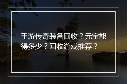 手游传奇装备回收？元宝能得多少？回收游戏推荐？