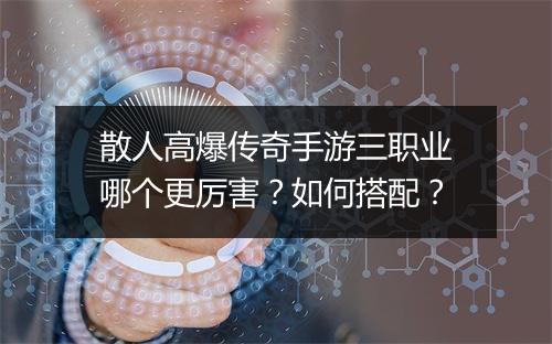 散人高爆传奇手游三职业哪个更厉害？如何搭配？