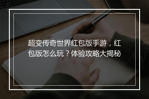 超变传奇世界红包版手游，红包版怎么玩？体验攻略大揭秘