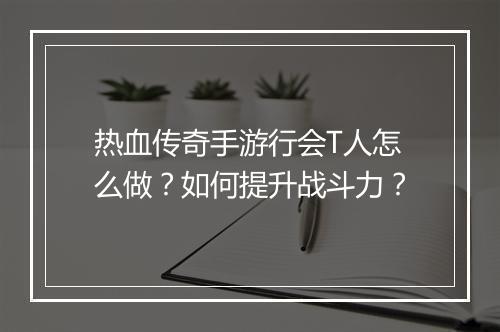 热血传奇手游行会T人怎么做？如何提升战斗力？