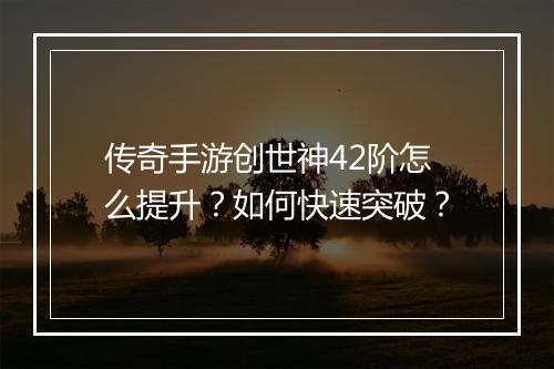 传奇手游创世神42阶怎么提升？如何快速突破？