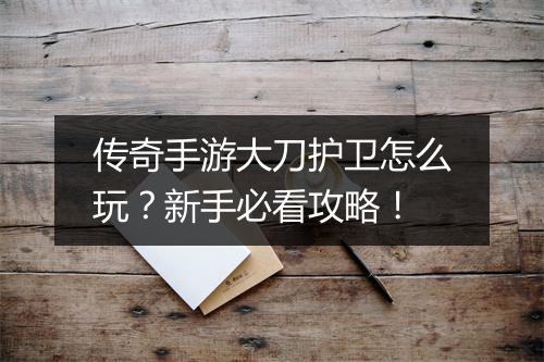 传奇手游大刀护卫怎么玩？新手必看攻略！