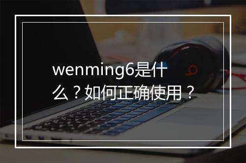 wenming6是什么？如何正确使用？