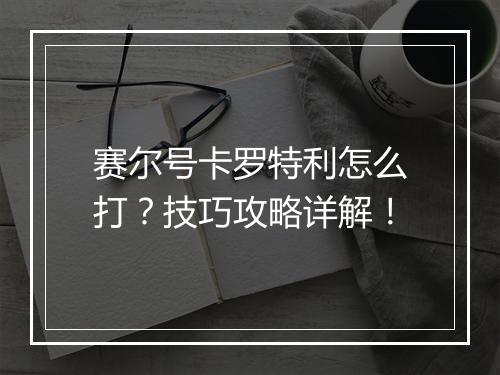 赛尔号卡罗特利怎么打？技巧攻略详解！