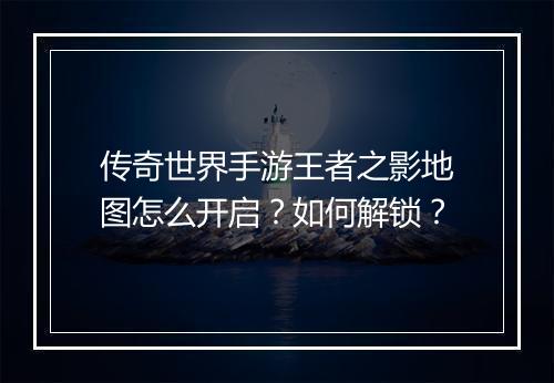 传奇世界手游王者之影地图怎么开启？如何解锁？