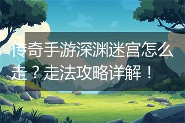 传奇手游深渊迷宫怎么走？走法攻略详解！