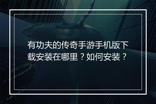 有功夫的传奇手游手机版下载安装在哪里？如何安装？