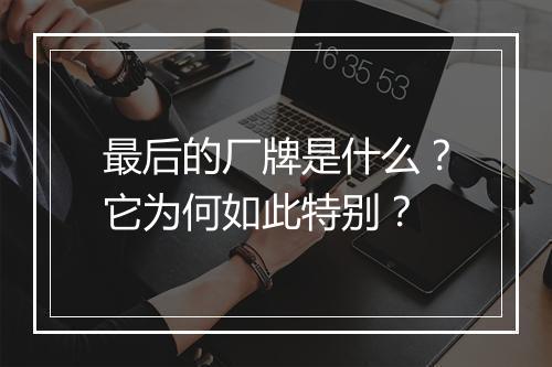 最后的厂牌是什么？它为何如此特别？