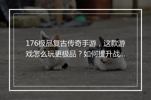 176极品复古传奇手游，这款游戏怎么玩更极品？如何提升战斗力？