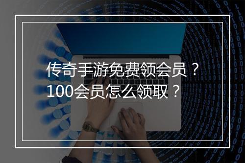 传奇手游免费领会员？100会员怎么领取？