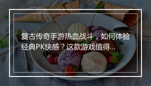 复古传奇手游热血战斗，如何体验经典PK快感？这款游戏值得玩吗？