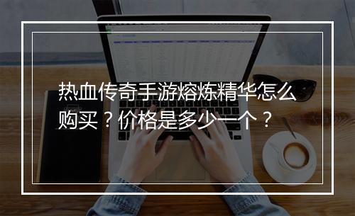 热血传奇手游熔炼精华怎么购买？价格是多少一个？