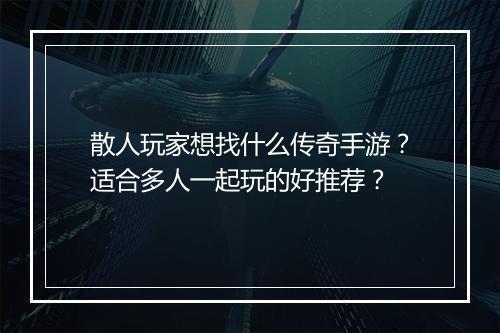 散人玩家想找什么传奇手游？适合多人一起玩的好推荐？