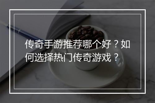 传奇手游推荐哪个好？如何选择热门传奇游戏？