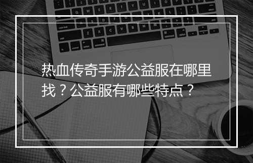 热血传奇手游公益服在哪里找？公益服有哪些特点？
