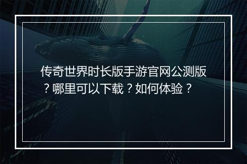 传奇世界时长版手游官网公测版？哪里可以下载？如何体验？