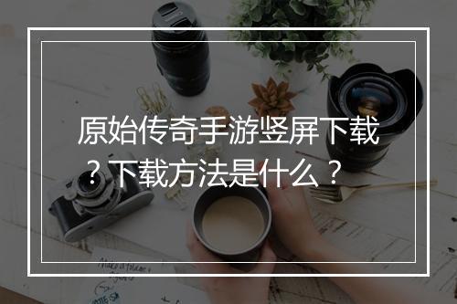 原始传奇手游竖屏下载？下载方法是什么？