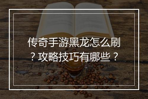 传奇手游黑龙怎么刷？攻略技巧有哪些？