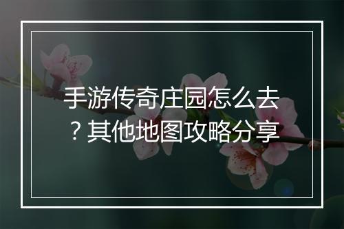 手游传奇庄园怎么去？其他地图攻略分享
