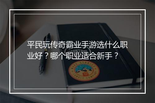 平民玩传奇霸业手游选什么职业好？哪个职业适合新手？