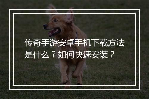 传奇手游安卓手机下载方法是什么？如何快速安装？