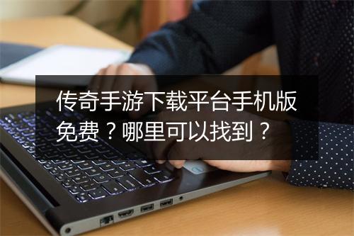 传奇手游下载平台手机版免费？哪里可以找到？