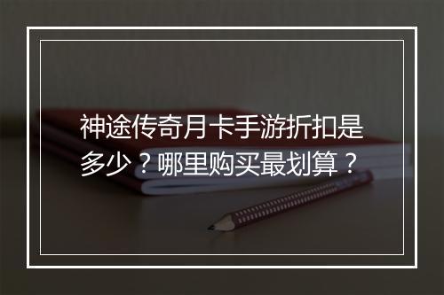 神途传奇月卡手游折扣是多少？哪里购买最划算？
