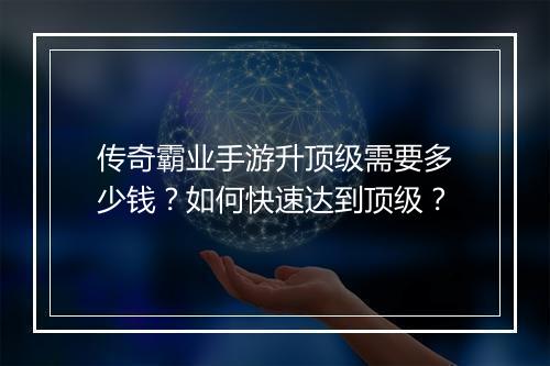 传奇霸业手游升顶级需要多少钱？如何快速达到顶级？