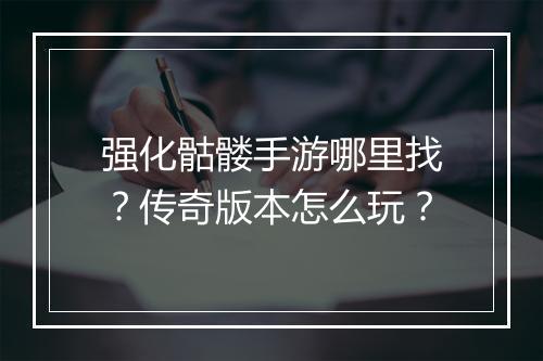 强化骷髅手游哪里找？传奇版本怎么玩？