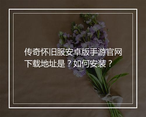 传奇怀旧服安卓版手游官网下载地址是？如何安装？