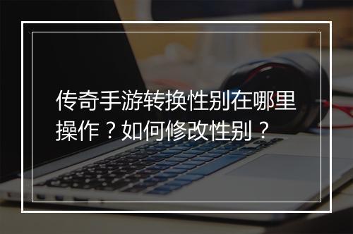 传奇手游转换性别在哪里操作？如何修改性别？