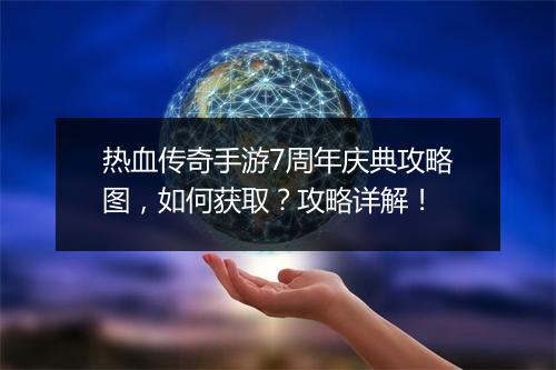 热血传奇手游7周年庆典攻略图，如何获取？攻略详解！