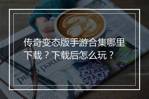传奇变态版手游合集哪里下载?下载后怎么玩?