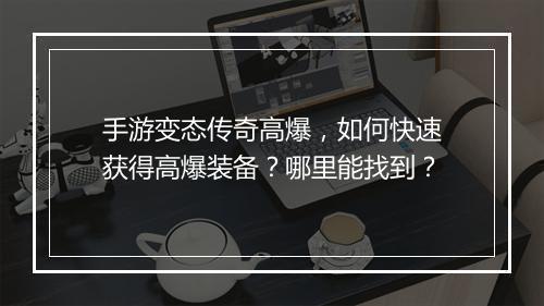 手游变态传奇高爆，如何快速获得高爆装备？哪里能找到？