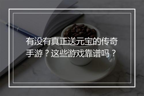 有没有真正送元宝的传奇手游？这些游戏靠谱吗？