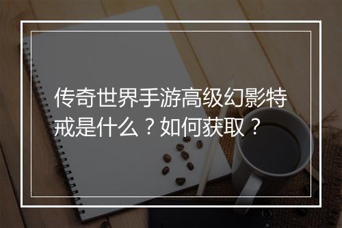传奇世界手游高级幻影特戒是什么？如何获取？