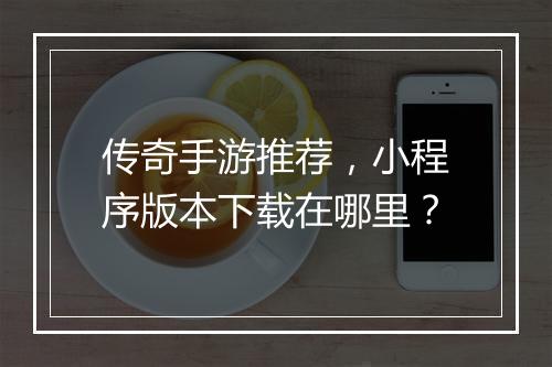 传奇手游推荐，小程序版本下载在哪里？