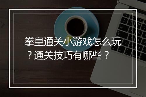 拳皇通关小游戏怎么玩？通关技巧有哪些？