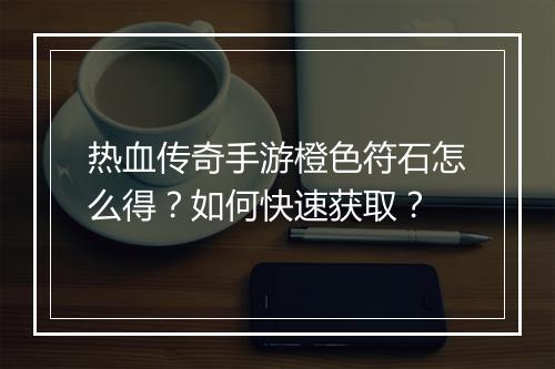 热血传奇手游橙色符石怎么得？如何快速获取？