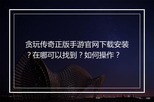 贪玩传奇正版手游官网下载安装？在哪可以找到？如何操作？