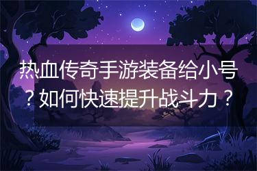热血传奇手游装备给小号？如何快速提升战斗力？