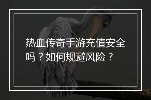 热血传奇手游充值安全吗？如何规避风险？