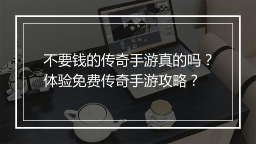 不要钱的传奇手游真的吗？体验免费传奇手游攻略？