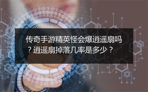 传奇手游精英怪会爆逍遥扇吗？逍遥扇掉落几率是多少？