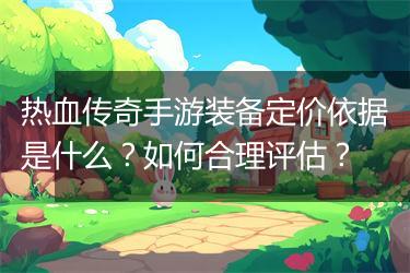 热血传奇手游装备定价依据是什么？如何合理评估？