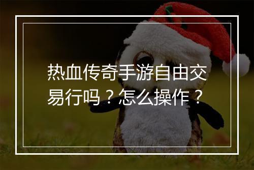 热血传奇手游自由交易行吗？怎么操作？