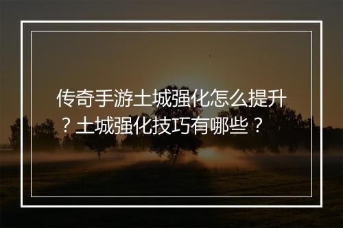 传奇手游土城强化怎么提升？土城强化技巧有哪些？
