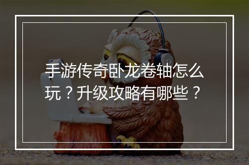 手游传奇卧龙卷轴怎么玩？升级攻略有哪些？