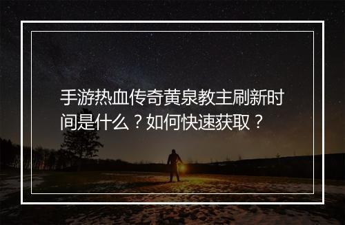 手游热血传奇黄泉教主刷新时间是什么？如何快速获取？