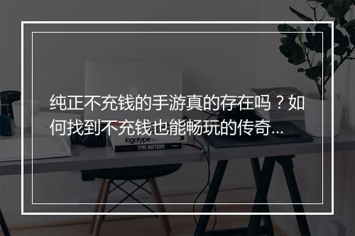 纯正不充钱的手游真的存在吗？如何找到不充钱也能畅玩的传奇手游？